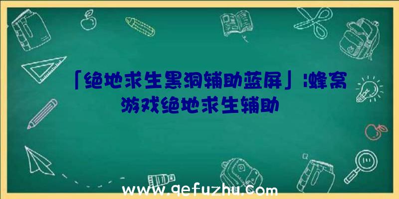 「绝地求生黑洞辅助蓝屏」|蜂窝游戏绝地求生辅助